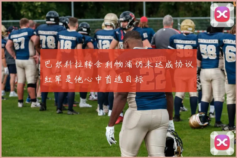 巴尔科拉转会利物浦仍未达成协议红军是他心中首选目标