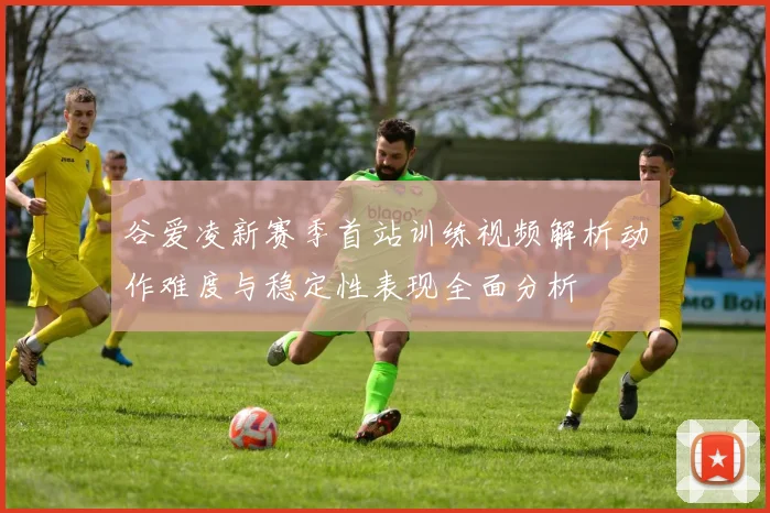 谷爱凌新赛季首站训练视频解析动作难度与稳定性表现全面分析