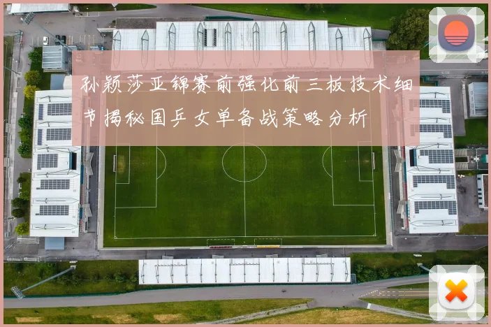 孙颖莎亚锦赛前强化前三板技术细节揭秘国乒女单备战策略分析